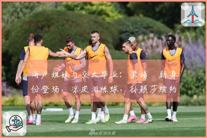 海产姐妹与交大毕业:梁靖崑新身份登场,凉皮泪练球,孙颖莎续约深大