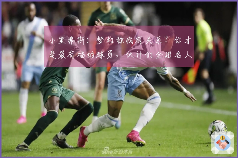 小里弗斯:梦幻称我有关系?你才是最有福的球员,伙计们全进名人堂
