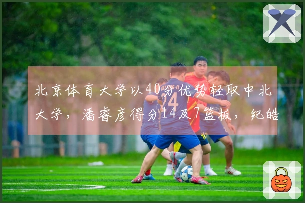 北京体育大学以40分优势轻取中北大学，潘睿彦得分14及7篮板，纪皓霆贡献14分及6篮板，陈宇宸则拿下15分。