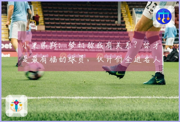 小里弗斯：梦幻称我有关系？你才是最有福的球员，伙计们全进名人堂